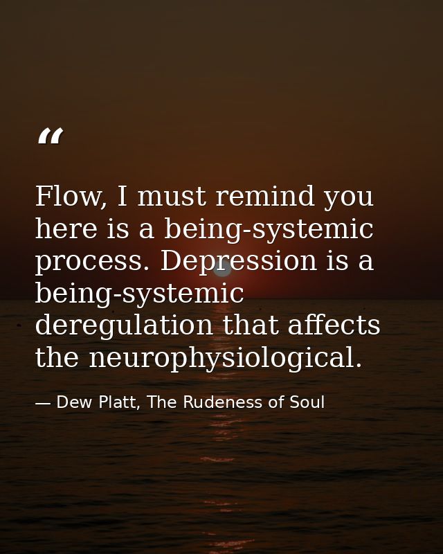Flow, I must remind you here is a being-systemic process. Depression is a being-systemic deregulation that affects the n — Dew Platt, The Rudeness of Soul