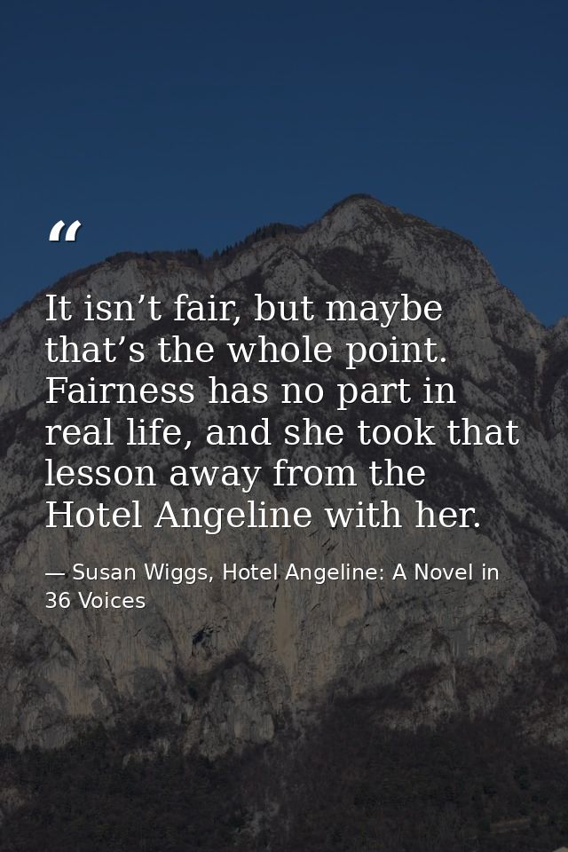 It isn’t fair, but maybe that’s the whole point. Fairness has no part in real life, and she took that lesson away from t — Susan Wiggs, Hotel Angeline: A Novel in 36 Voices