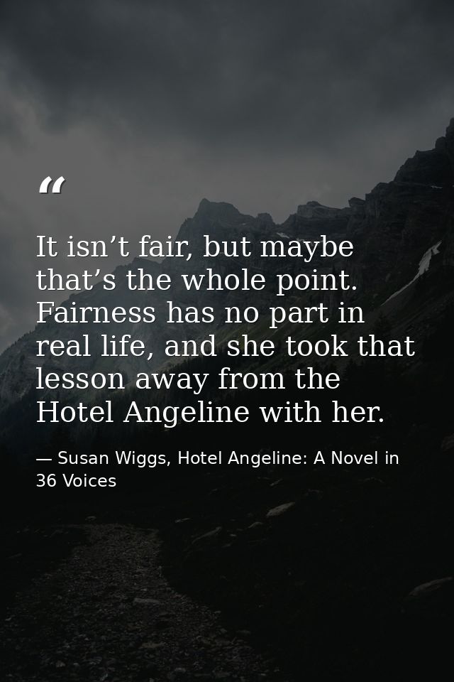 It isn’t fair, but maybe that’s the whole point. Fairness has no part in real life, and she took that lesson away from t — Susan Wiggs, Hotel Angeline: A Novel in 36 Voices