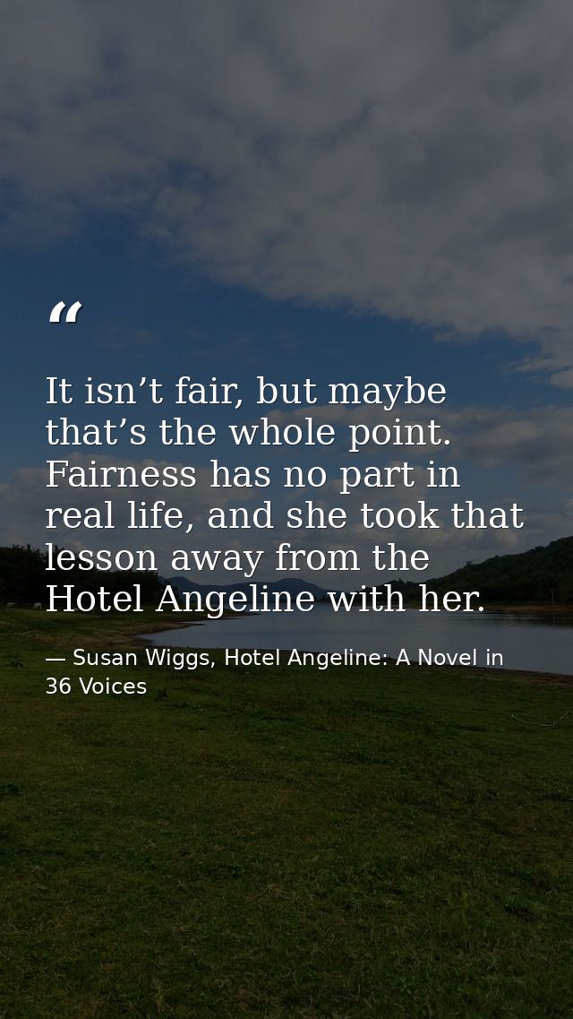 It isn’t fair, but maybe that’s the whole point. Fairness has no part in real life, and she took that lesson away from t — Susan Wiggs, Hotel Angeline: A Novel in 36 Voices