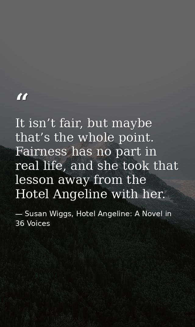 It isn’t fair, but maybe that’s the whole point. Fairness has no part in real life, and she took that lesson away from t — Susan Wiggs, Hotel Angeline: A Novel in 36 Voices