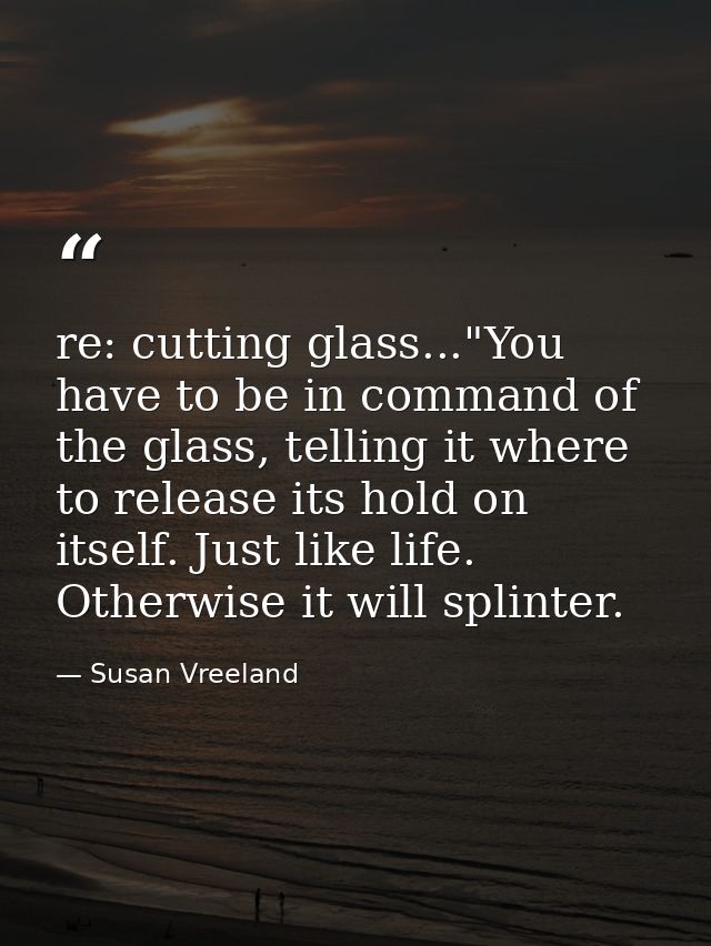 re: cutting glass..."You have to be in command of the glass, telling it where to release its hold on itself. Just like l — Susan Vreeland