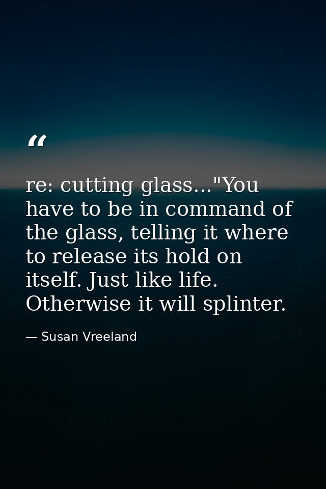 re: cutting glass..."You have to be in command of the glass, telling it where to release its hold on itself. Just like l — Susan Vreeland