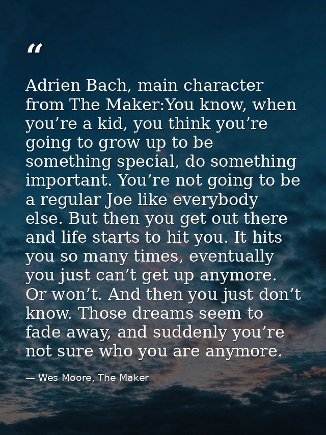 Adrien Bach, main character from The Maker:You know, when you’re a kid, you think you’re going to grow up to be somethin — Wes Moore, The Maker