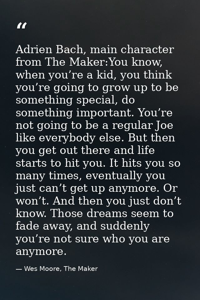 Adrien Bach, main character from The Maker:You know, when you’re a kid, you think you’re going to grow up to be somethin — Wes Moore, The Maker