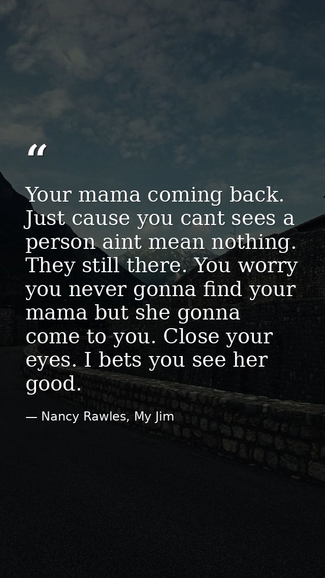 Your mama coming back. Just cause you cant sees a person aint mean nothing. They still there. You worry you never gonna  — Nancy Rawles, My Jim