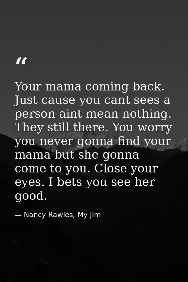 Your mama coming back. Just cause you cant sees a person aint mean nothing. They still there. You worry you never gonna  — Nancy Rawles, My Jim