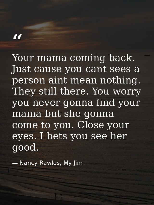 Your mama coming back. Just cause you cant sees a person aint mean nothing. They still there. You worry you never gonna  — Nancy Rawles, My Jim