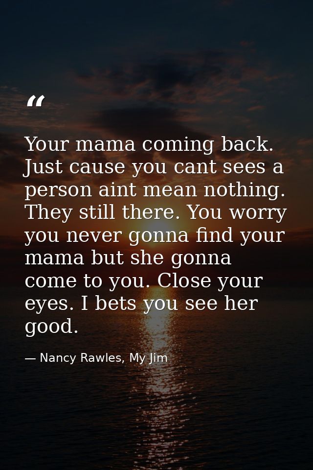 Your mama coming back. Just cause you cant sees a person aint mean nothing. They still there. You worry you never gonna  — Nancy Rawles, My Jim