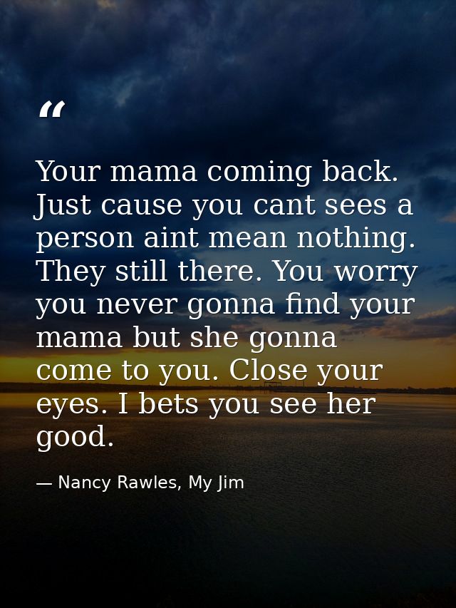 Your mama coming back. Just cause you cant sees a person aint mean nothing. They still there. You worry you never gonna  — Nancy Rawles, My Jim