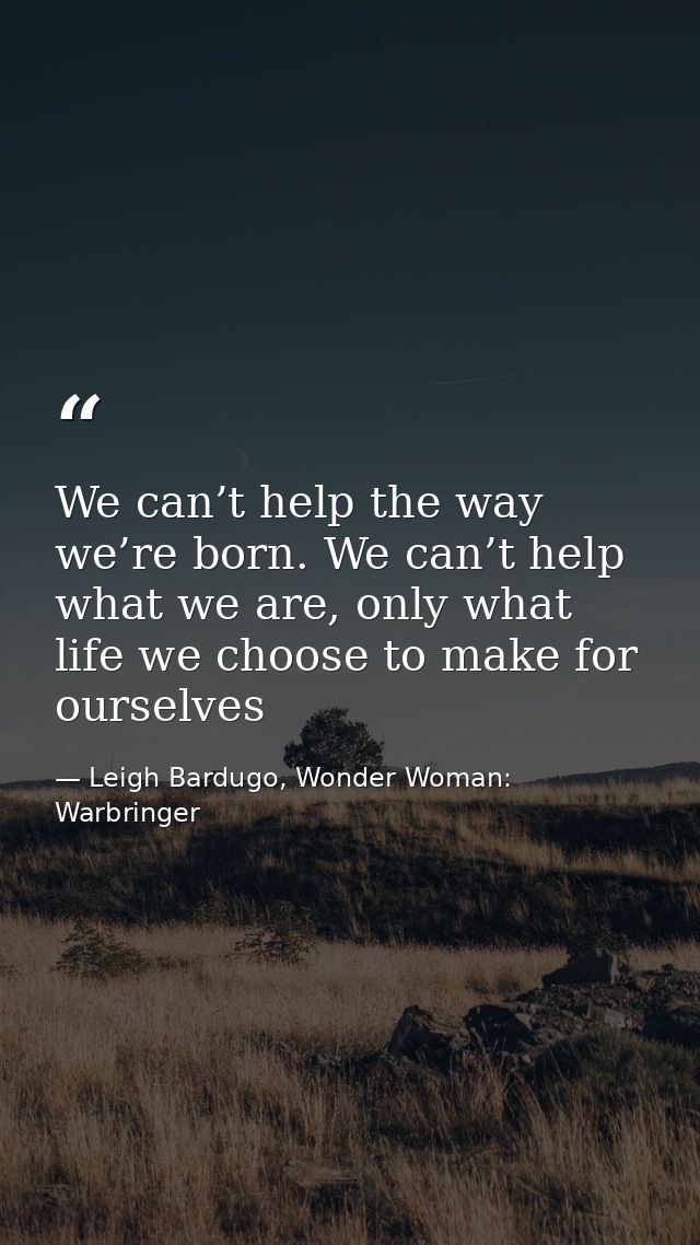 We can’t help the way we’re born. We can’t help what we are, only what life we choose to make for ourselves — Leigh Bardugo, Wonder Woman: Warbringer