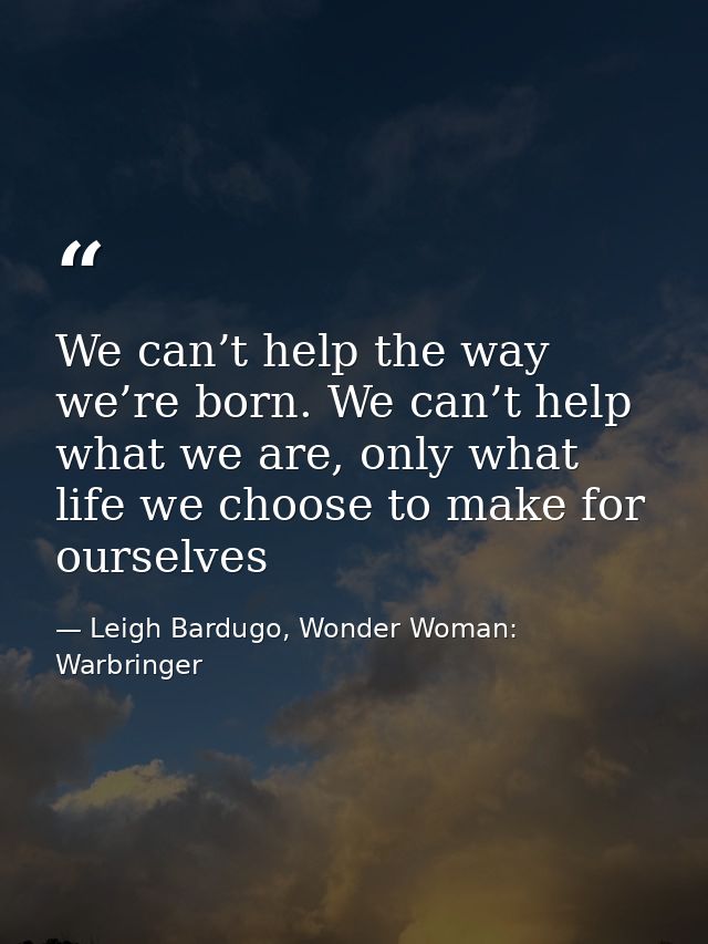 We can’t help the way we’re born. We can’t help what we are, only what life we choose to make for ourselves — Leigh Bardugo, Wonder Woman: Warbringer