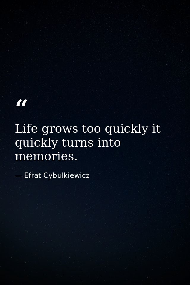 Life grows too quickly it quickly turns into memories. — Efrat Cybulkiewicz
