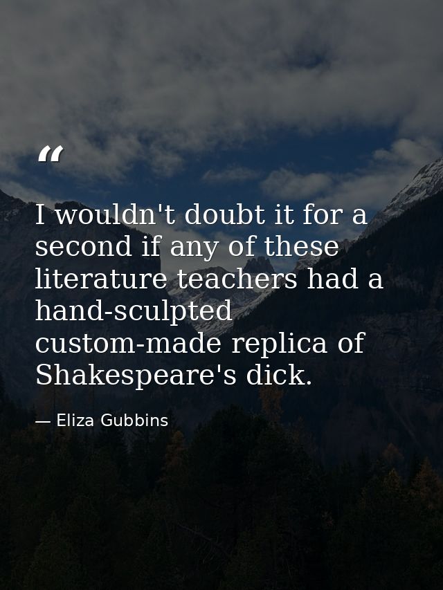 I wouldn't doubt it for a second if any of these literature teachers had a hand-sculpted custom-made replica of Shakespe — Eliza Gubbins