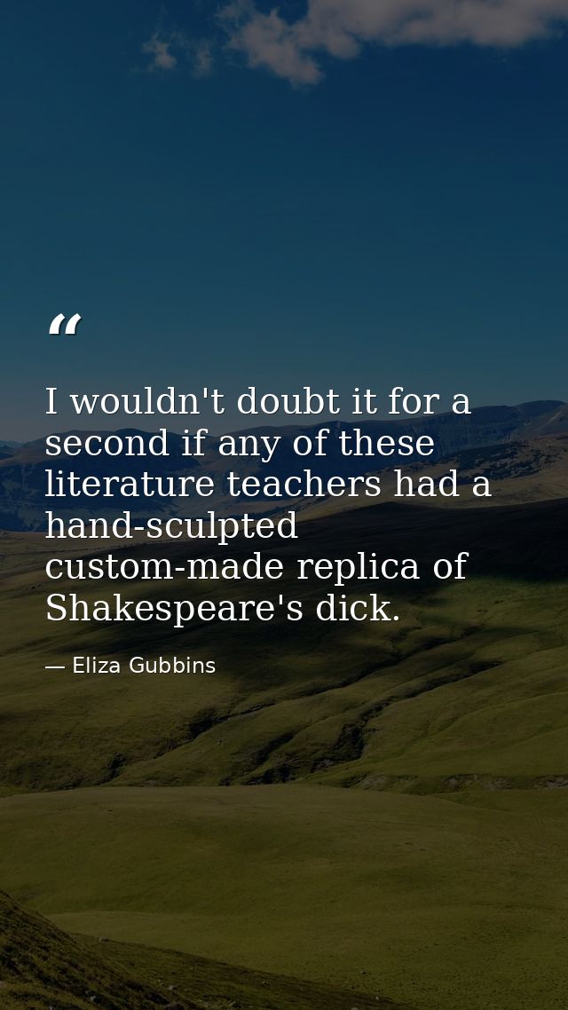 I wouldn't doubt it for a second if any of these literature teachers had a hand-sculpted custom-made replica of Shakespe — Eliza Gubbins