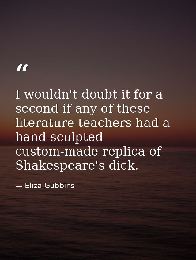 I wouldn't doubt it for a second if any of these literature teachers had a hand-sculpted custom-made replica of Shakespe — Eliza Gubbins
