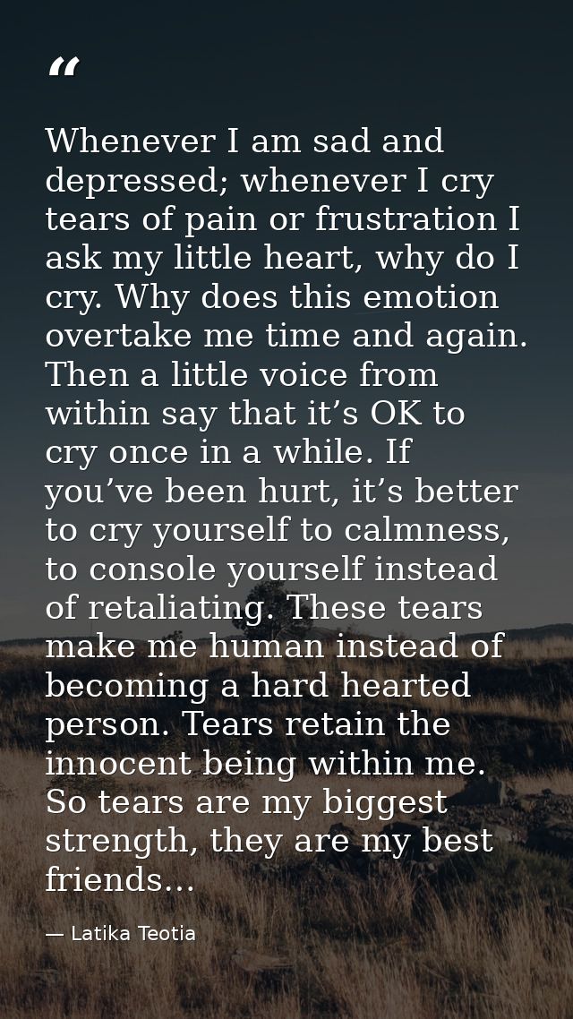 Whenever I am sad and depressed; whenever I cry tears of pain or frustration I ask my little heart, why do I cry. Why do — Latika Teotia