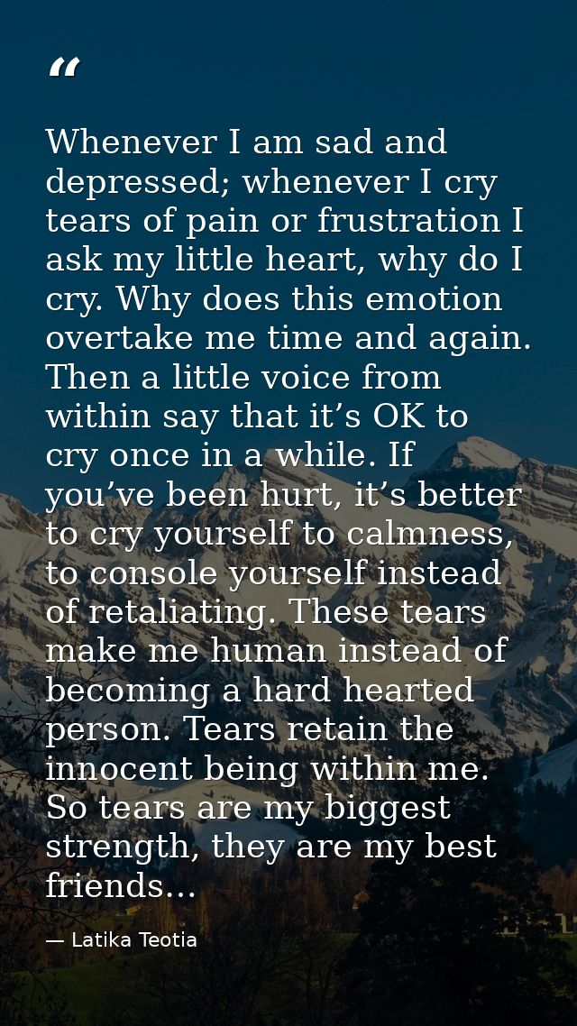Whenever I am sad and depressed; whenever I cry tears of pain or frustration I ask my little heart, why do I cry. Why do — Latika Teotia