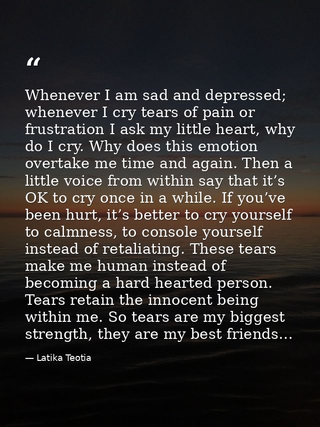 Whenever I am sad and depressed; whenever I cry tears of pain or frustration I ask my little heart, why do I cry. Why do — Latika Teotia
