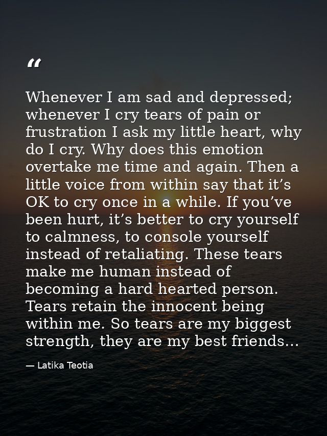Whenever I am sad and depressed; whenever I cry tears of pain or frustration I ask my little heart, why do I cry. Why do — Latika Teotia