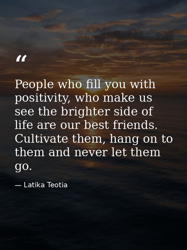 People who fill you with positivity, who make us see the brighter side of life are our best friends. Cultivate them, han — Latika Teotia