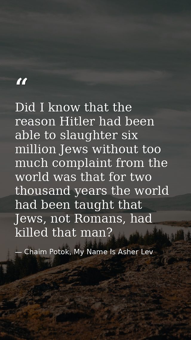 Did I know that the reason Hitler had been able to slaughter six million Jews without too much complaint from the world  — Chaim Potok, My Name Is Asher Lev