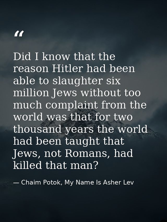 Did I know that the reason Hitler had been able to slaughter six million Jews without too much complaint from the world  — Chaim Potok, My Name Is Asher Lev