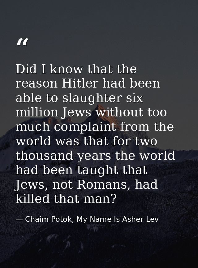 Did I know that the reason Hitler had been able to slaughter six million Jews without too much complaint from the world  — Chaim Potok, My Name Is Asher Lev