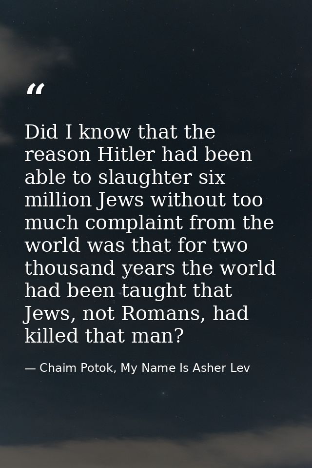 Did I know that the reason Hitler had been able to slaughter six million Jews without too much complaint from the world  — Chaim Potok, My Name Is Asher Lev