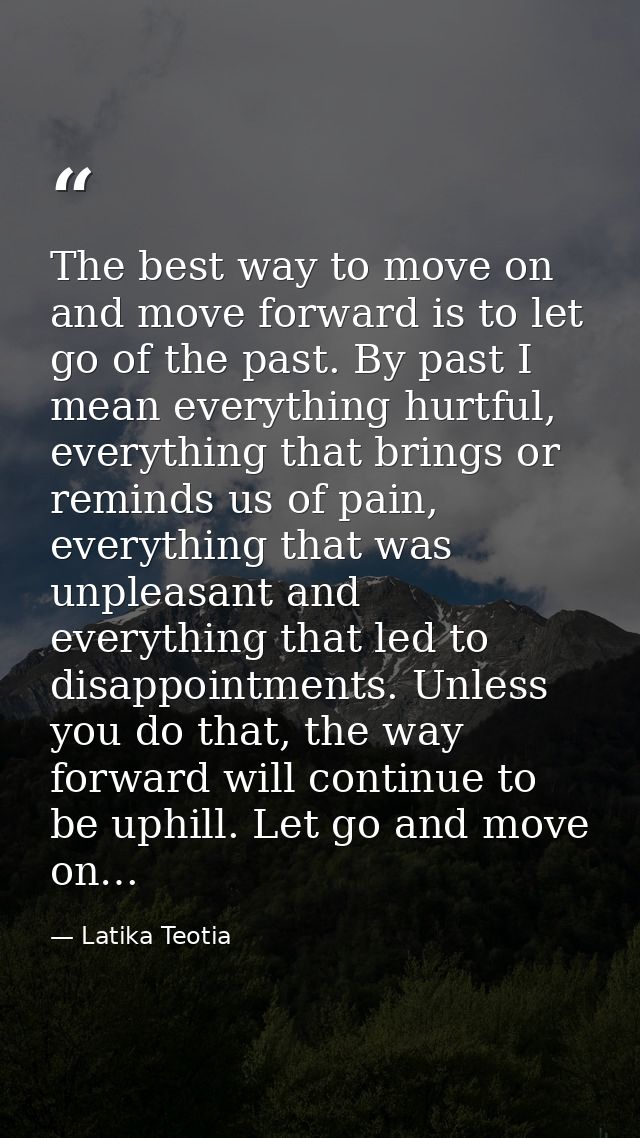 The best way to move on and move forward is to let go of the past. By past I mean everything hurtful, everything that br — Latika Teotia