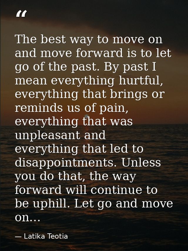 The best way to move on and move forward is to let go of the past. By past I mean everything hurtful, everything that br — Latika Teotia