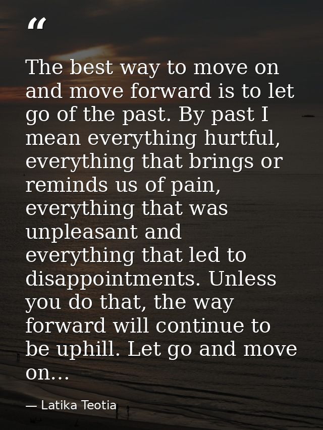 The best way to move on and move forward is to let go of the past. By past I mean everything hurtful, everything that br — Latika Teotia