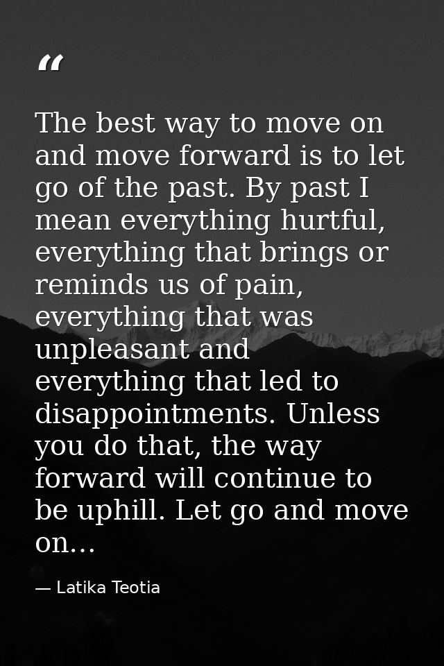 The best way to move on and move forward is to let go of the past. By past I mean everything hurtful, everything that br — Latika Teotia
