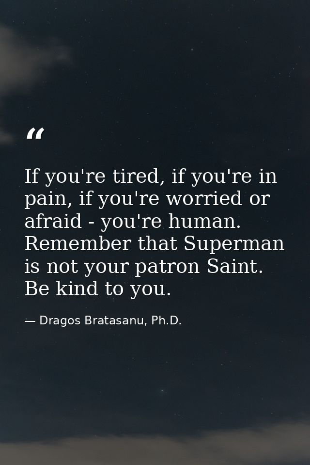 If you're tired, if you're in pain, if you're worried or afraid - you're human. Remember that Superman is not your patro — Dragos Bratasanu, Ph.D.