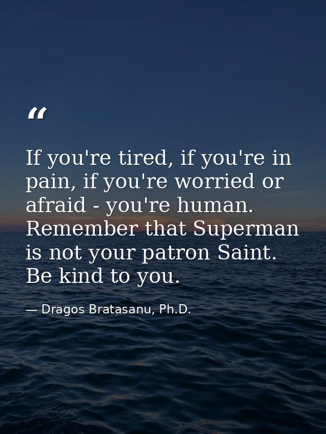If you're tired, if you're in pain, if you're worried or afraid - you're human. Remember that Superman is not your patro — Dragos Bratasanu, Ph.D.
