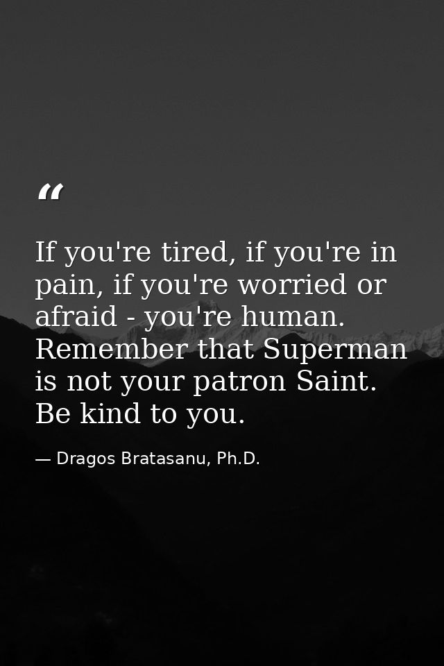 If you're tired, if you're in pain, if you're worried or afraid - you're human. Remember that Superman is not your patro — Dragos Bratasanu, Ph.D.