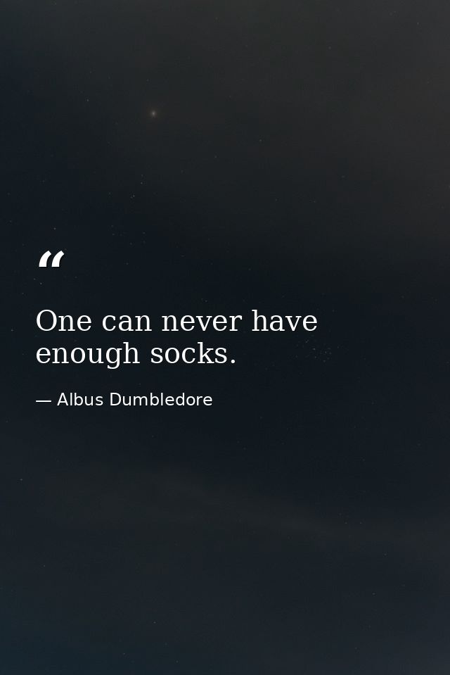 One can never have enough socks. — Albus Dumbledore