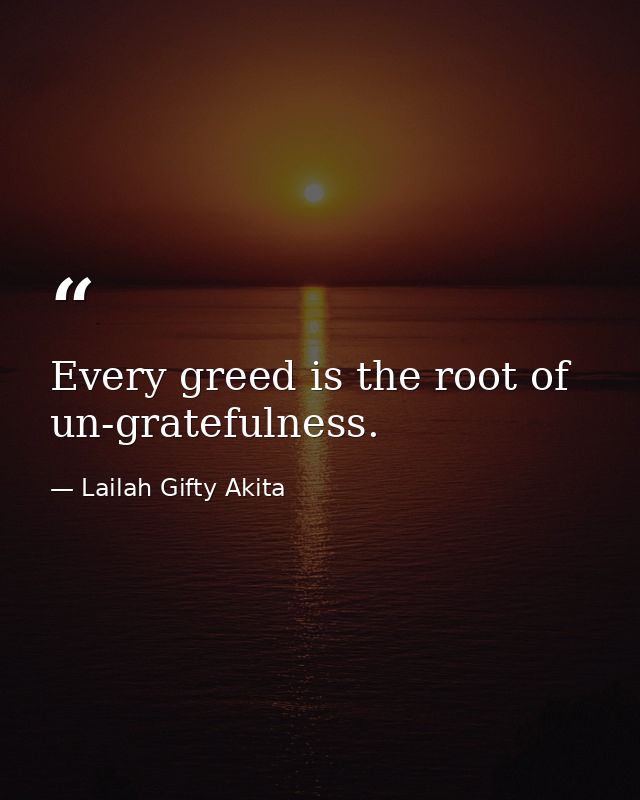 Every greed is the root of un-gratefulness. — Lailah Gifty Akita