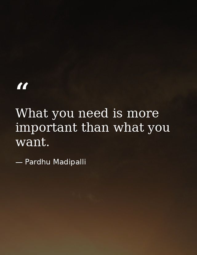 What you need is more important than what you want. — Pardhu Madipalli