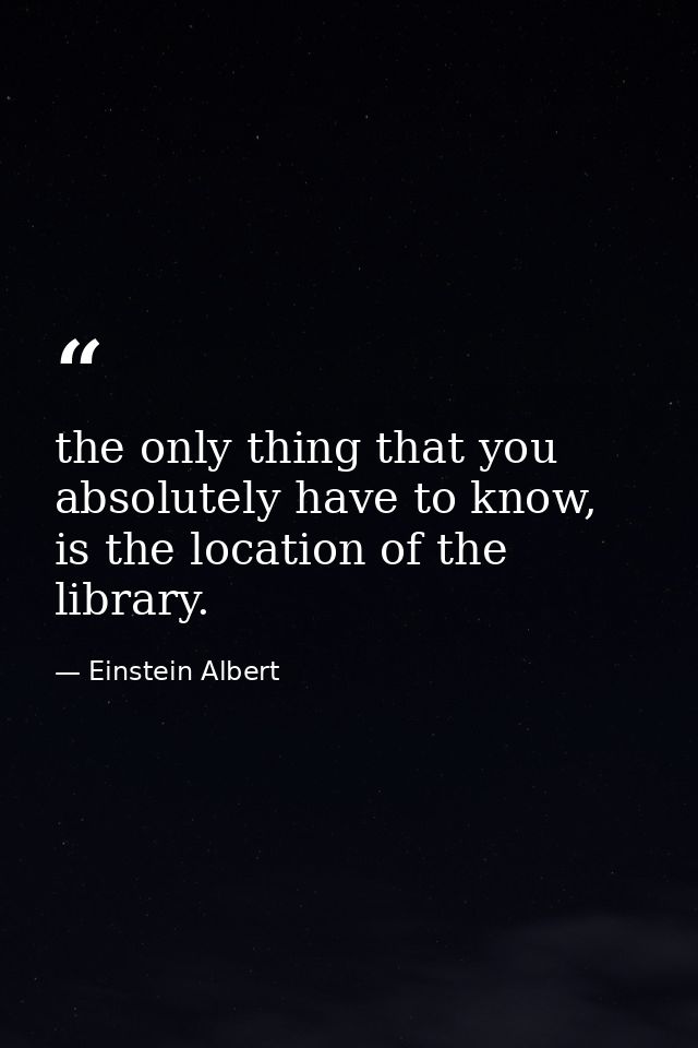 the only thing that you absolutely have to know, is the location of the library. — Einstein Albert