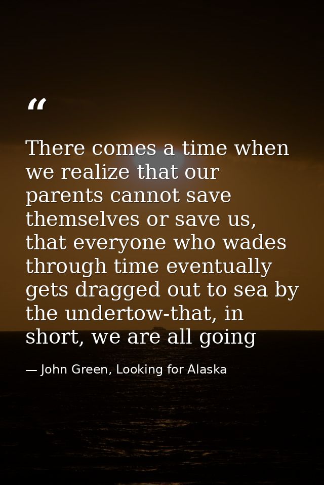 There comes a time when we realize that our parents cannot save themselves or save us, that everyone who wades through t — John Green, Looking for Alaska