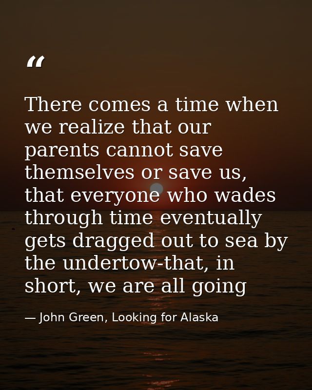 There comes a time when we realize that our parents cannot save themselves or save us, that everyone who wades through t — John Green, Looking for Alaska