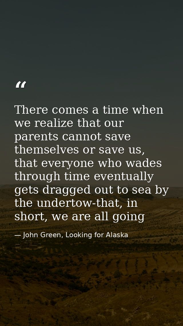 There comes a time when we realize that our parents cannot save themselves or save us, that everyone who wades through t — John Green, Looking for Alaska