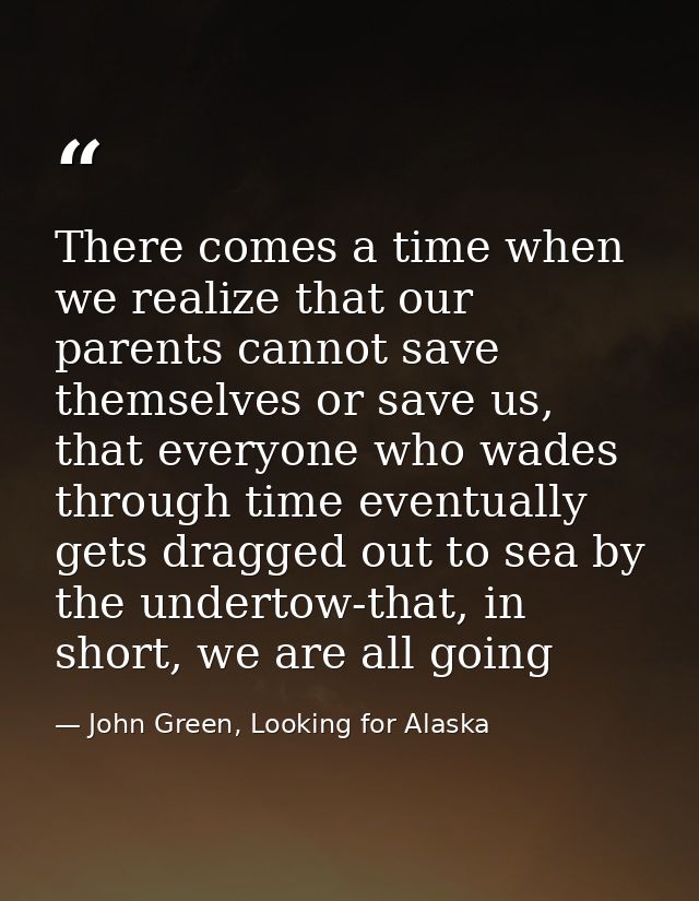There comes a time when we realize that our parents cannot save themselves or save us, that everyone who wades through t — John Green, Looking for Alaska