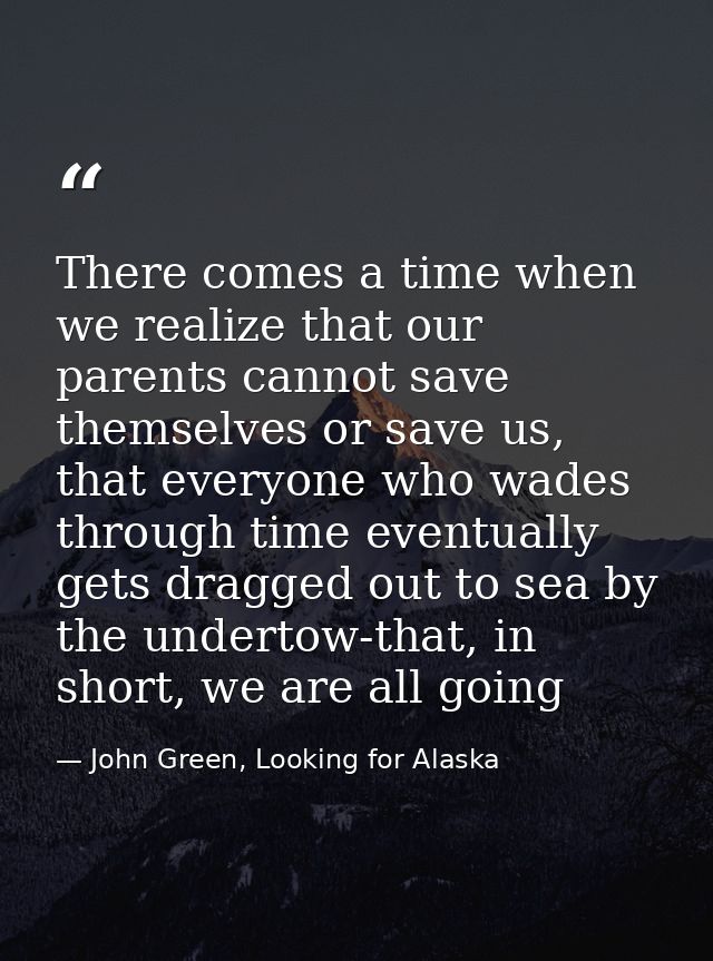 There comes a time when we realize that our parents cannot save themselves or save us, that everyone who wades through t — John Green, Looking for Alaska