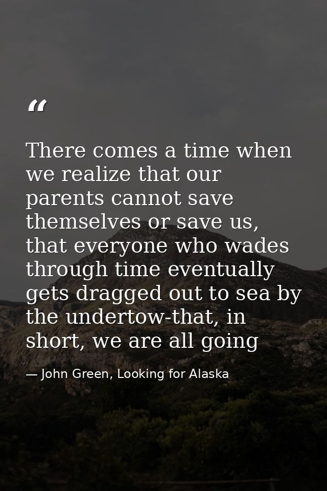 There comes a time when we realize that our parents cannot save themselves or save us, that everyone who wades through t — John Green, Looking for Alaska