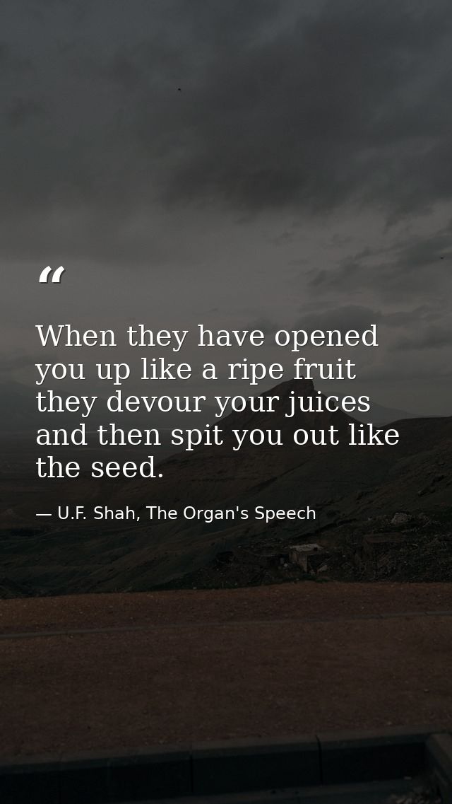 When they have opened you up like a ripe fruit they devour your juices and then spit you out like the seed. — U.F. Shah, The Organ's Speech