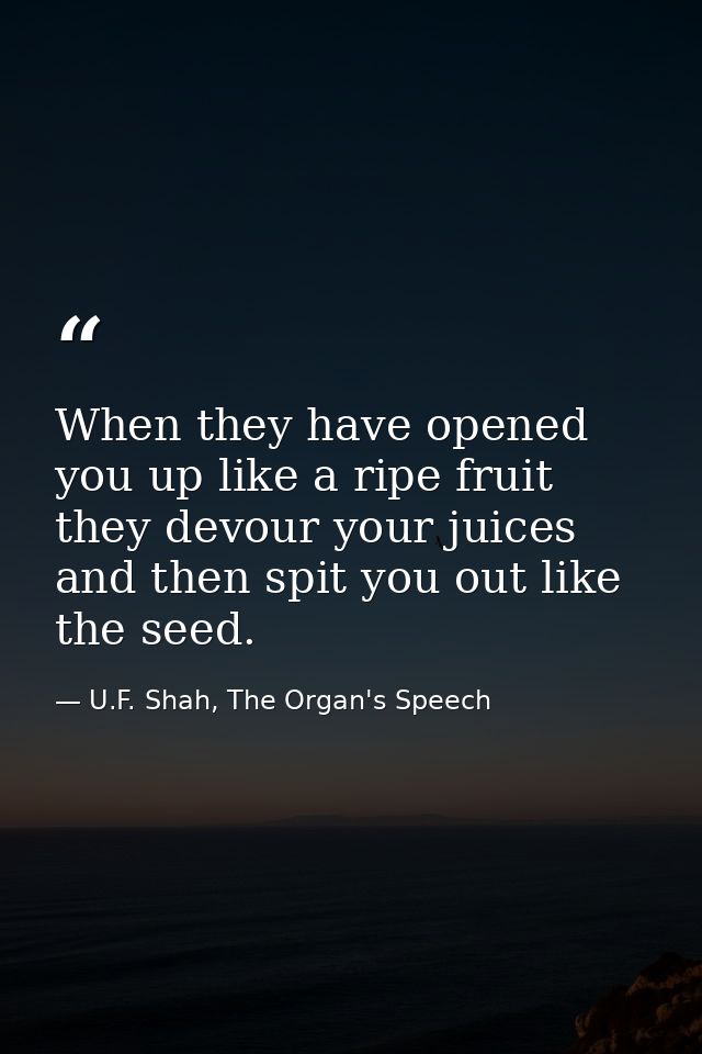 When they have opened you up like a ripe fruit they devour your juices and then spit you out like the seed. — U.F. Shah, The Organ's Speech