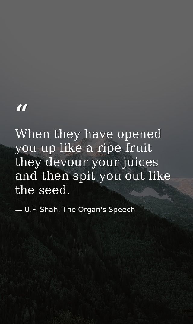 When they have opened you up like a ripe fruit they devour your juices and then spit you out like the seed. — U.F. Shah, The Organ's Speech