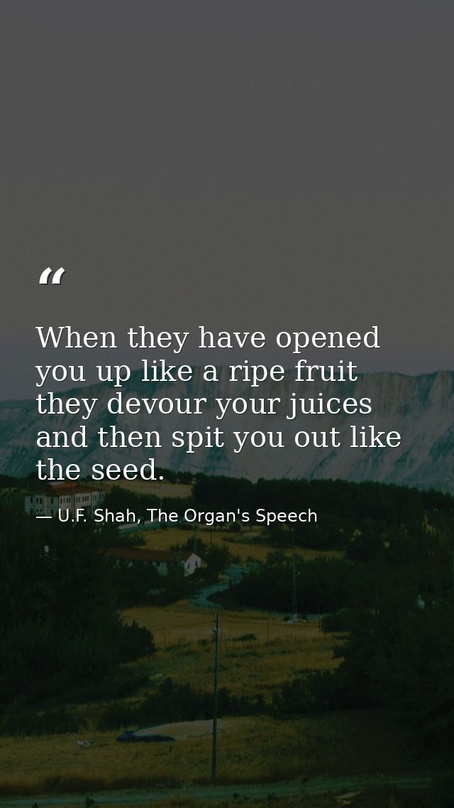 When they have opened you up like a ripe fruit they devour your juices and then spit you out like the seed. — U.F. Shah, The Organ's Speech
